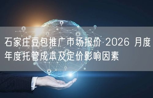 石家庄豆包推广市场报价 2026 月度年度托管成本及定价影响因素