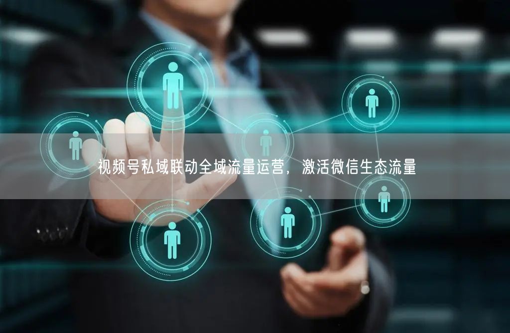 视频号私域联动全域流量运营，激活微信生态流量