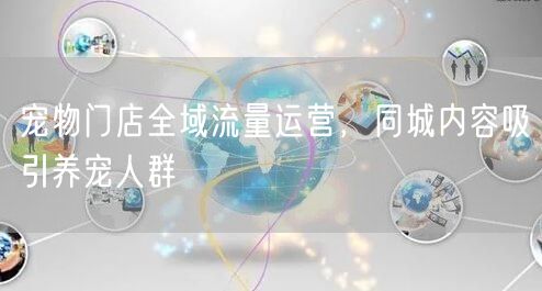 宠物门店全域流量运营，同城内容吸引养宠人群