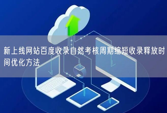 新上线网站百度收录自然考核周期缩短收录释放时间优化方法