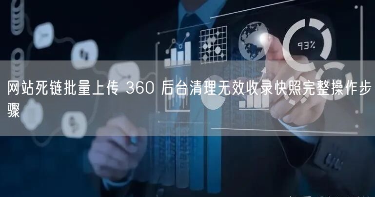 网站死链批量上传 360 后台清理无效收录快照完整操作步骤