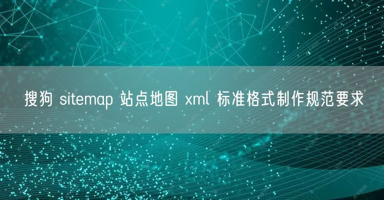 搜狗 sitemap 站点地图 xml 标准格式制作规范要求