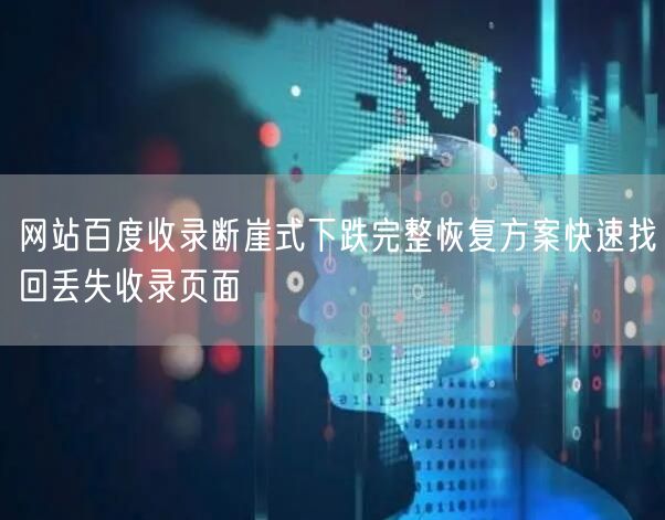 网站百度收录断崖式下跌完整恢复方案快速找回丢失收录页面