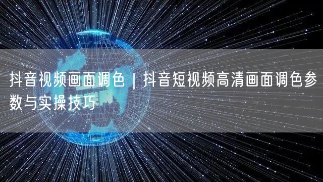 抖音视频画面调色｜抖音短视频高清画面调色参数与实操技巧