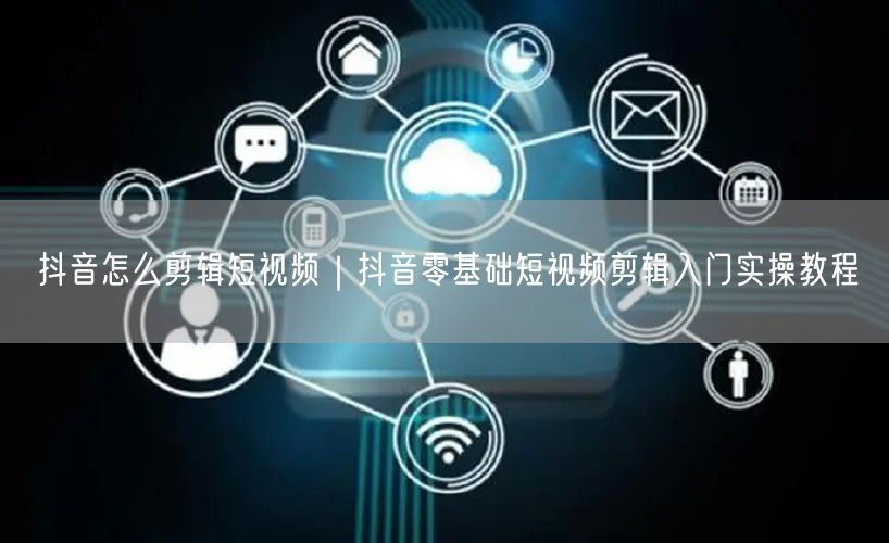 抖音怎么剪辑短视频｜抖音零基础短视频剪辑入门实操教程