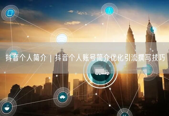 抖音个人简介｜抖音个人账号简介优化引流撰写技巧