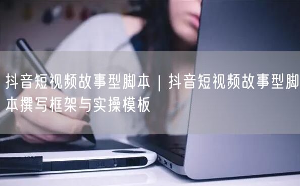 抖音短视频故事型脚本｜抖音短视频故事型脚本撰写框架与实操模板