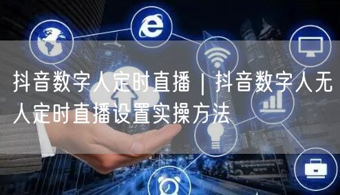 抖音数字人定时直播｜抖音数字人无人定时直播设置实操方法