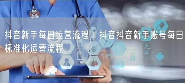 抖音新手每日运营流程｜抖音抖音新手账号每日标准化运营流程