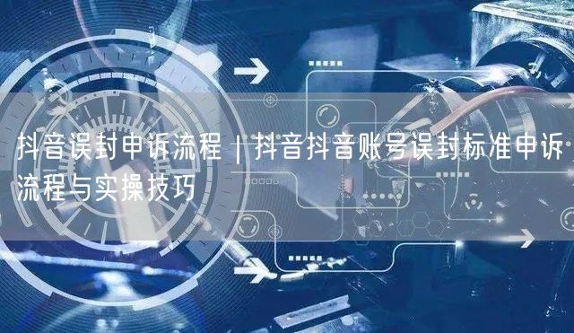 抖音误封申诉流程｜抖音抖音账号误封标准申诉流程与实操技巧
