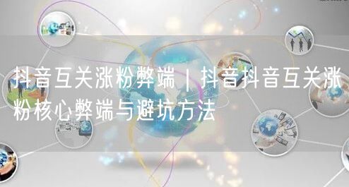 抖音互关涨粉弊端｜抖音抖音互关涨粉核心弊端与避坑方法