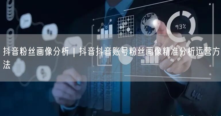 抖音粉丝画像分析｜抖音抖音账号粉丝画像精准分析运营方法