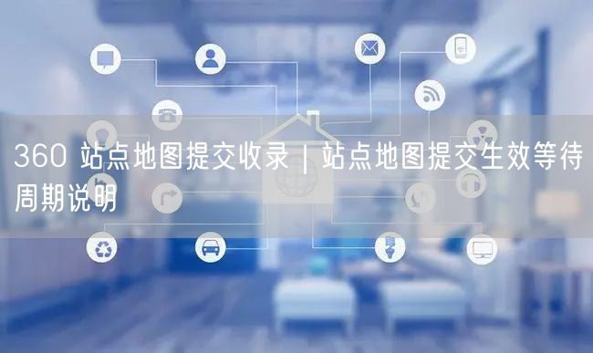 360 站点地图提交收录｜站点地图提交生效等待周期说明
