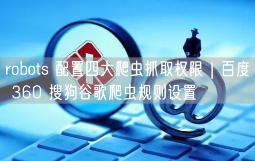 robots 配置四大爬虫抓取权限｜百度 360 搜狗谷歌爬虫规则设置
