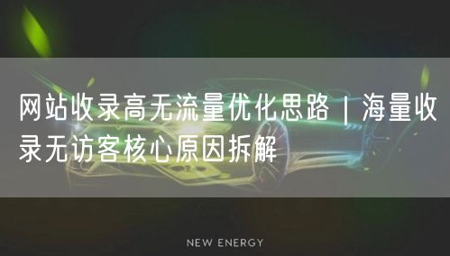 网站收录高无流量优化思路｜海量收录无访客核心原因拆解
