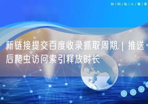 新链接提交百度收录抓取周期｜推送后爬虫访问索引释放时长