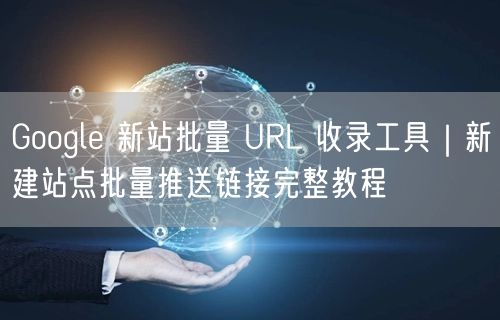 Google 新站批量 URL 收录工具｜新建站点批量推送链接完整教程