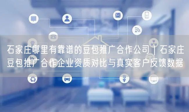 石家庄哪里有靠谱的豆包推广合作公司｜石家庄豆包推广合作企业资质对比与真实客户反馈数据
