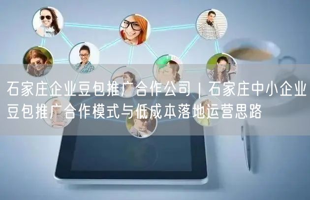 石家庄企业豆包推广合作公司｜石家庄中小企业豆包推广合作模式与低成本落地运营思路