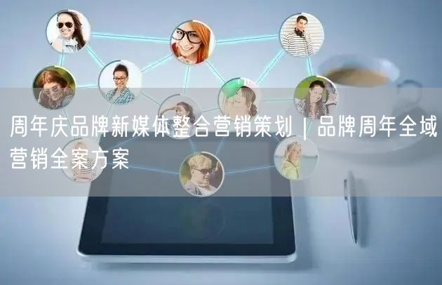 周年庆品牌新媒体整合营销策划｜品牌周年全域营销全案方案