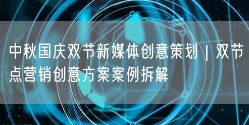 中秋国庆双节新媒体创意策划｜双节点营销创意方案案例拆解