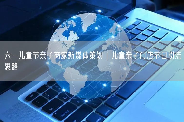 六一儿童节亲子商家新媒体策划｜儿童亲子门店节日引流思路