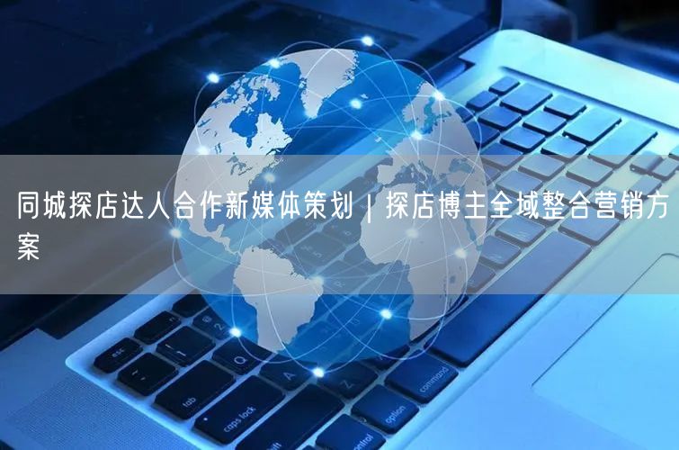 同城探店达人合作新媒体策划｜探店博主全域整合营销方案