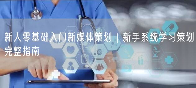 新人零基础入门新媒体策划｜新手系统学习策划完整指南