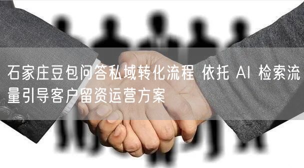 石家庄豆包问答私域转化流程 依托 AI 检索流量引导客户留资运营方案