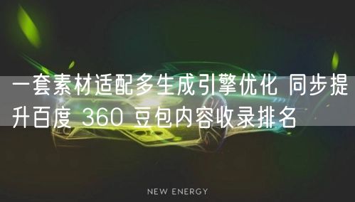 一套素材适配多生成引擎优化 同步提升百度 360 豆包内容收录排名