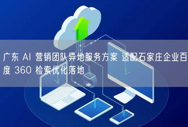 广东 AI 营销团队异地服务方案 适配石家庄企业百度 360 检索优化落地