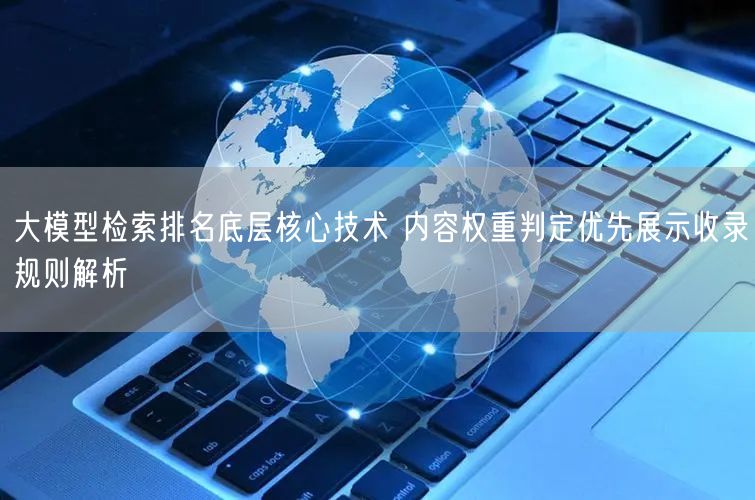 大模型检索排名底层核心技术 内容权重判定优先展示收录规则解析