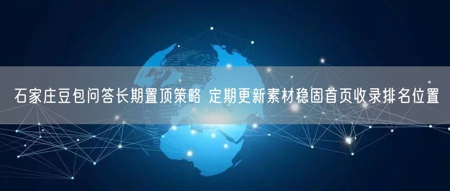 石家庄豆包问答长期置顶策略 定期更新素材稳固首页收录排名位置