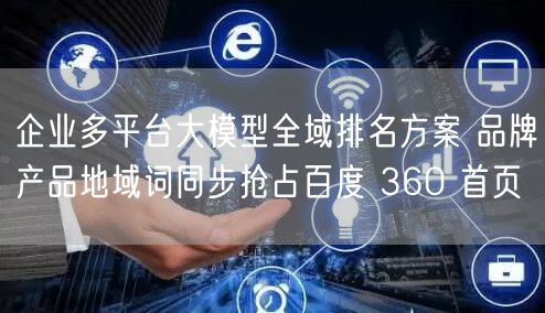 企业多平台大模型全域排名方案 品牌产品地域词同步抢占百度 360 首页