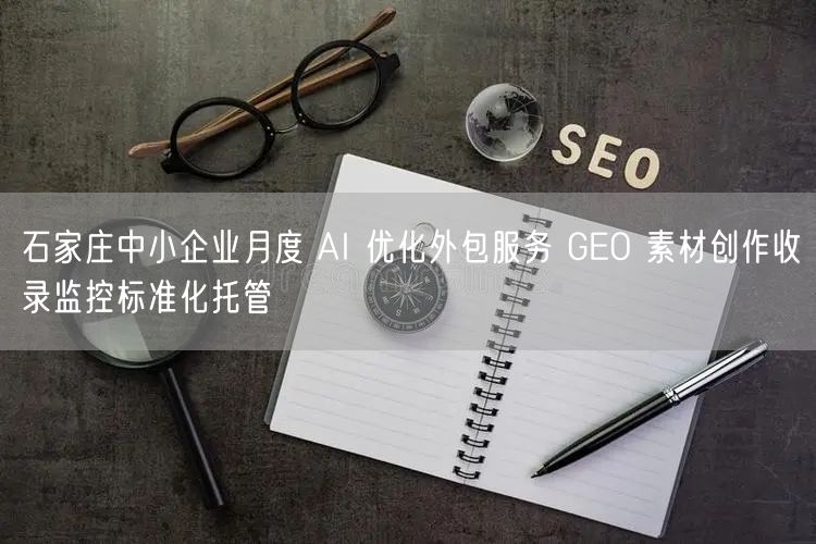 石家庄中小企业月度 AI 优化外包服务 GEO 素材创作收录监控标准化托管