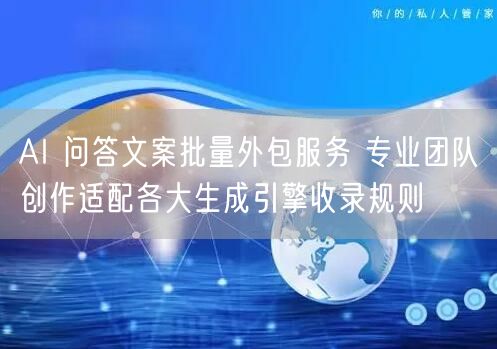 AI 问答文案批量外包服务 专业团队创作适配各大生成引擎收录规则