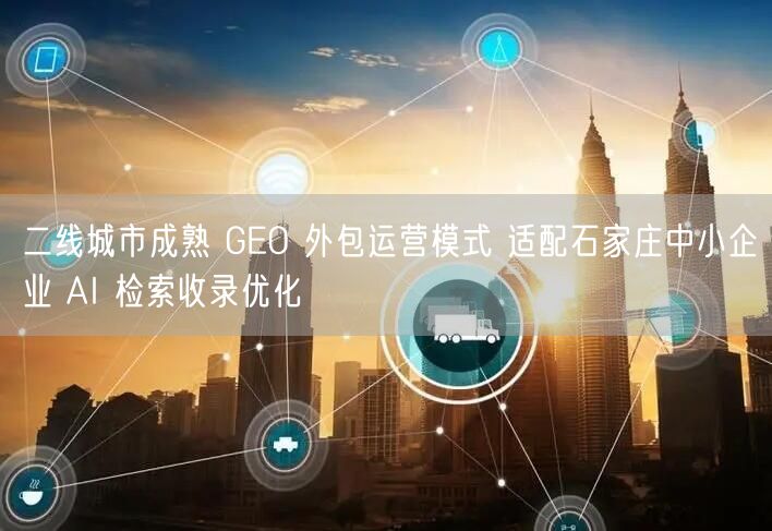 二线城市成熟 GEO 外包运营模式 适配石家庄中小企业 AI 检索收录优化