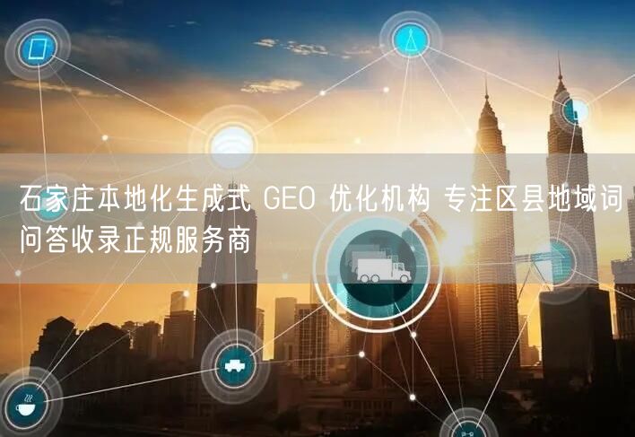 石家庄本地化生成式 GEO 优化机构 专注区县地域词问答收录正规服务商