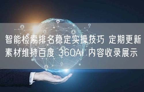 智能检索排名稳定实操技巧 定期更新素材维持百度 360AI 内容收录展示