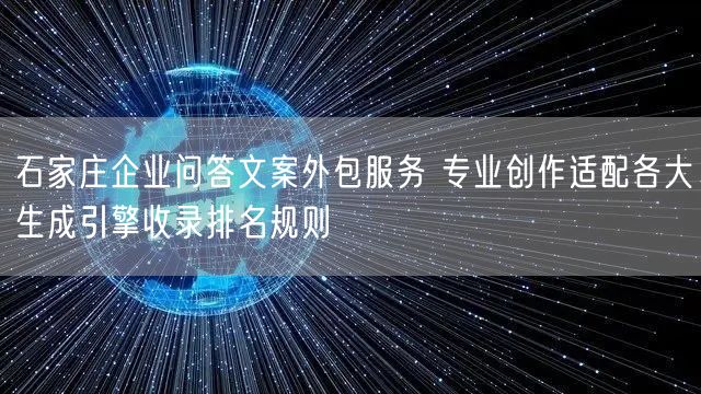 石家庄企业问答文案外包服务 专业创作适配各大生成引擎收录排名规则