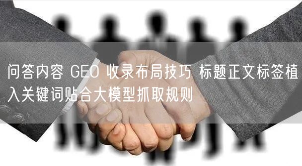 问答内容 GEO 收录布局技巧 标题正文标签植入关键词贴合大模型抓取规则