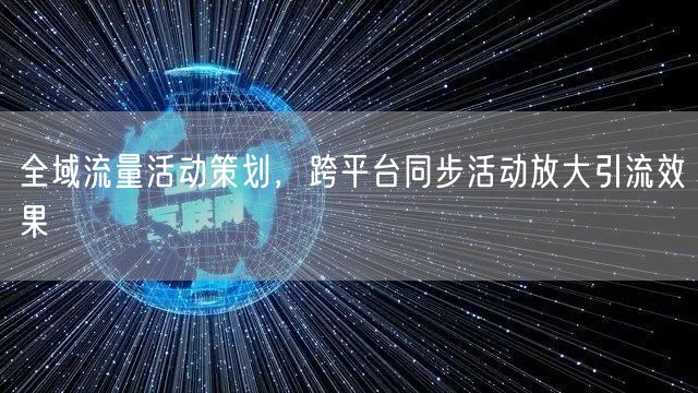 全域流量活动策划，跨平台同步活动放大引流效果