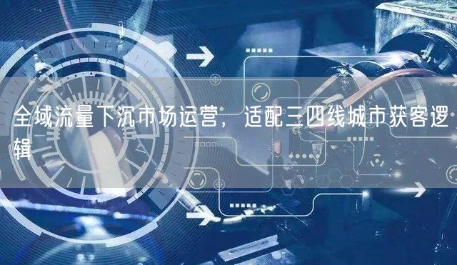 全域流量下沉市场运营，适配三四线城市获客逻辑