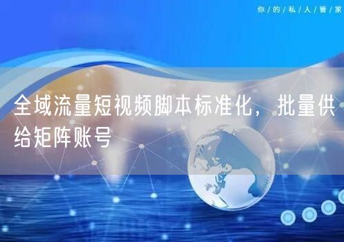 全域流量短视频脚本标准化，批量供给矩阵账号