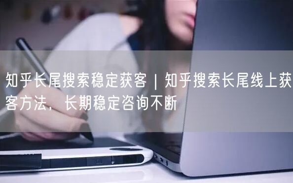 知乎长尾搜索稳定获客｜知乎搜索长尾线上获客方法，长期稳定咨询不断