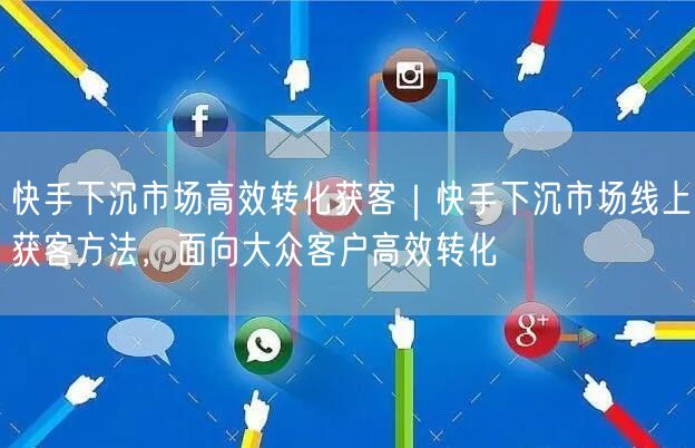 快手下沉市场高效转化获客｜快手下沉市场线上获客方法，面向大众客户高效转化