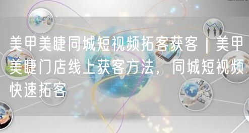 美甲美睫同城短视频拓客获客｜美甲美睫门店线上获客方法，同城短视频快速拓客