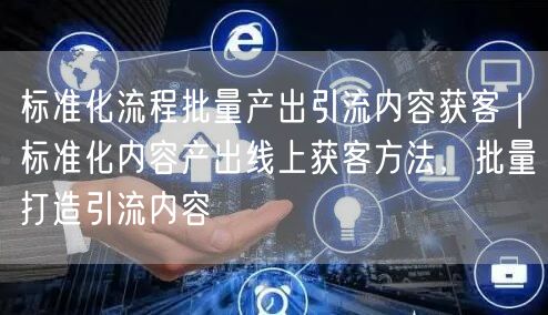 标准化流程批量产出引流内容获客｜标准化内容产出线上获客方法，批量打造引流内容