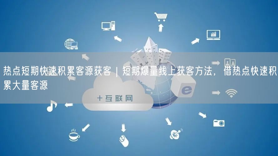 热点短期快速积累客源获客｜短期爆量线上获客方法，借热点快速积累大量客源