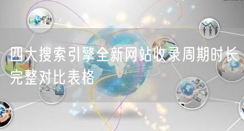 四大搜索引擎全新网站收录周期时长完整对比表格